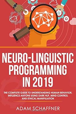 Neuro-Linguistic Programming in 2019: The Complete Guide To Understanding Human Behavior, Influence Anyone Using Dark NLP, Mind Control and Ethical Manipulation