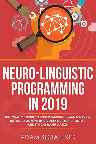 Neuro-Linguistic Programming in 2019: The Complete Guide To Understanding Human Behavior, Influence Anyone Using Dark NLP, Mind Control and Ethical Manipulation by Adam Schaffner
