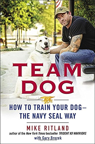 Team Dog: How to Train Your Dog--the Navy SEAL Way by Mike Ritland