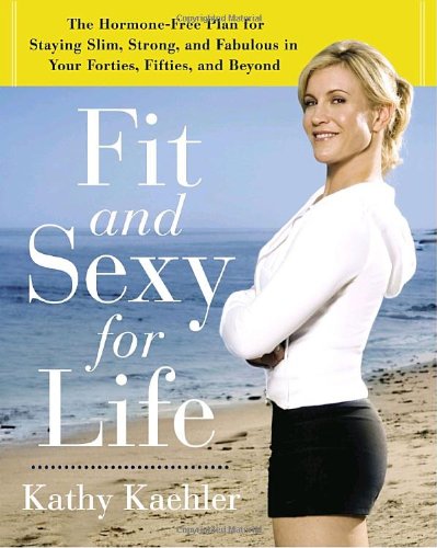 Fit and Sexy For Life: The Hormone-Free Plan for Staying Slim, Strong, and Fabulous in Your Forties, Fifties, and Beyond by Kathy Kaehler