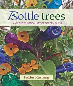 Bottle Trees: ...and the Whimsical Art of Garden Glass by Felder Rushing