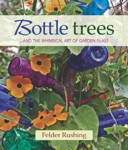 Bottle Trees: ...and the Whimsical Art of Garden Glass by Felder Rushing