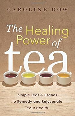 The Healing Power of Tea: Simple Teas &amp; Tisanes to Remedy and Rejuvenate Your Health