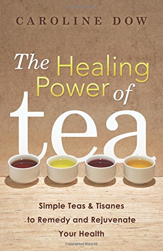 The Healing Power of Tea: Simple Teas &amp; Tisanes to Remedy and Rejuvenate Your Health by Caroline Dow