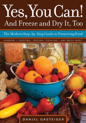 Yes, You Can! And Freeze and Dry It, Too: The Modern Step-By-Step Guide to Preserving Food by Daniel Gasteiger