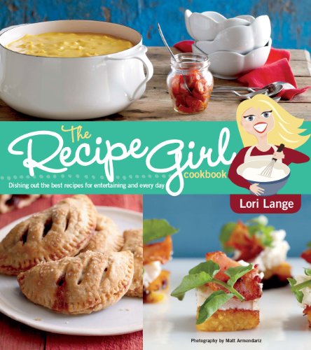 The Recipe Girl Cookbook: Dishing Out the Best Recipes for Entertaining and Every Day by Lori Lange