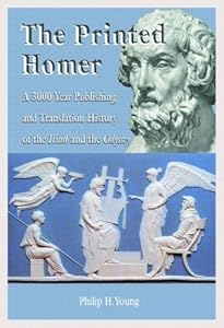 The Printed Homer: A 3,000 Year Publishing and Translation History of the Iliad and the Odyssey by Philip H. Young