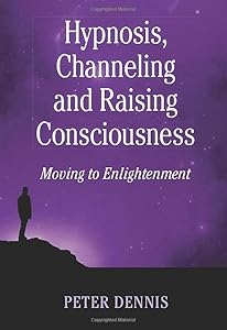 Hypnosis, Channeling and Raising Consciousness: Moving to Enlightenment by Peter H Dennis