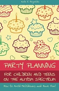 Party Planning for Children and Teens on the Autism Spectrum: How to Avoid Meltdowns and Have Fun!