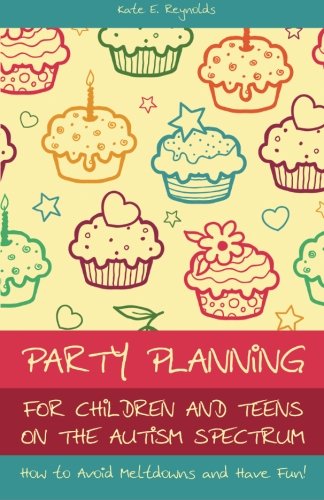 Party Planning for Children and Teens on the Autism Spectrum: How to Avoid Meltdowns and Have Fun! by Kate E. Reynolds