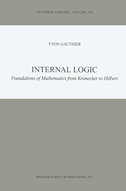 Internal Logic: Foundations of Mathematics from Kronecker to Hilbert (Synthese Library Book 310) by Y. Gauthier