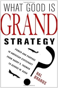 What Good Is Grand Strategy?: Power and Purpose in American Statecraft from Harry S. Truman to George W. Bush