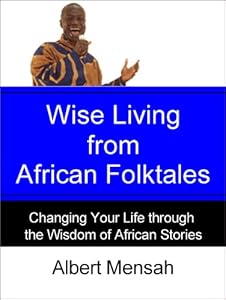 Wise Living from African Folktales: Changing Your Life Through the Wisdom of African Stories by Albert Mensah