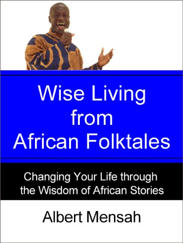 Wise Living from African Folktales: Changing Your Life Through the Wisdom of African Stories by Albert Mensah