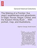 The Making of a Frontier: five years' experiences and adventures in Gilgit, Hunza, Nagar, Chitral, and the Eastern Hindu-Kush ... With portrait, map, and illustrations. The Making of a Frontier: five years' experiences and adventures in Gilgit, Hunza, Nagar, Chitral, and the Eastern Hindu-Kush ... With portrait, map, and illustrations.
