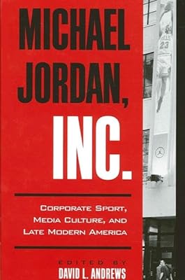 Michael Jordan, Inc.: Corporate Sport, Media Culture, and Late Modern America (S U N Y SERIES ON SPORT, CULTURE, AND SOCIAL RELATIONS)