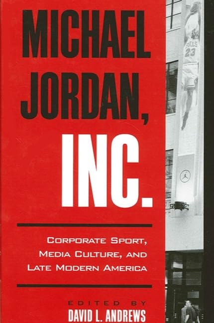 Michael Jordan, Inc.: Corporate Sport, Media Culture, and Late Modern America (S U N Y SERIES ON SPORT, CULTURE, AND SOCIAL RELATIONS) by David L. Andrews