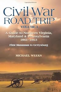 Civil War Road Trip, Volume I: A Guide to Northern Virginia, Maryland & Pennsylvania, 1861-1863: First Manassas to Gettysburg (Vol. 1) by Michael Weeks