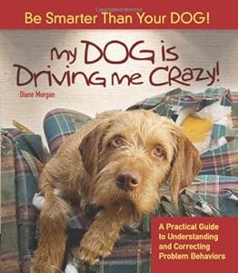 My Dog Is Driving Me Crazy!: Be Smarter Than Your Dog! a Practical Guide to Understanding and Correcting Problem Behaviors