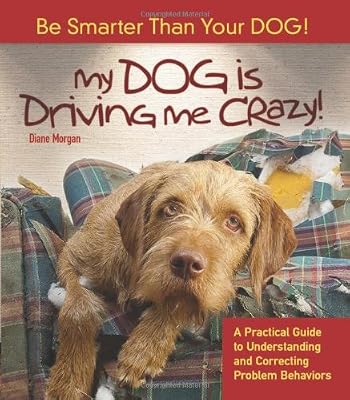 My Dog Is Driving Me Crazy!: Be Smarter Than Your Dog! a Practical Guide to Understanding and Correcting Problem Behaviors