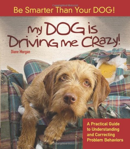 My Dog Is Driving Me Crazy!: Be Smarter Than Your Dog! a Practical Guide to Understanding and Correcting Problem Behaviors by Diane Morgan