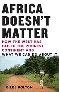 Africa Doesn't Matter: How the West Has Failed the Poorest Continent and What We Can Do About It by Giles Bolton