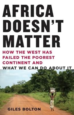 Africa Doesn't Matter: How the West Has Failed the Poorest Continent and What We Can Do About It
