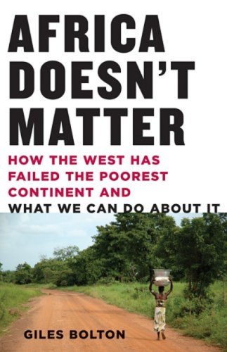 Africa Doesn't Matter: How the West Has Failed the Poorest Continent and What We Can Do About It by Giles Bolton