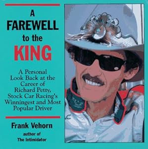 A Farewell to the King: A Personal Look Back at the Career of Richard Petty, Stock Car Racing's Winningest and Most Popular Driver by Frank Vehorn