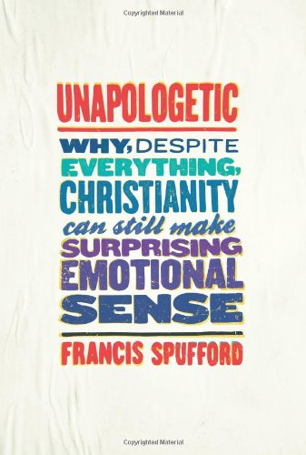 Unapologetic: Why, Despite Everything, Christianity Can Still Make Surprising Emotional Sense by Francis Spufford