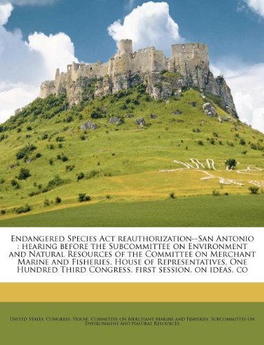 Endangered Species Act reauthorization--San Antonio: hearing before the Subcommittee on Environment and Natural Resources of the Committee on Merchant ... Third Congress, first session, on ideas, co by United States. Congress. House. Committe