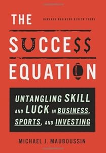 The Success Equation: Untangling Skill and Luck in Business, Sports, and Investing by Michael J. Mauboussin