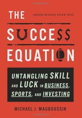 The Success Equation: Untangling Skill and Luck in Business, Sports, and Investing