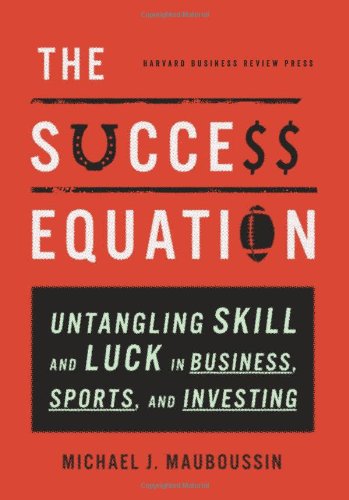 The Success Equation: Untangling Skill and Luck in Business, Sports, and Investing by Michael J. Mauboussin