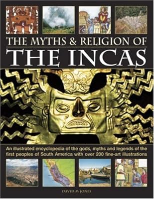 The Myths and Religion of the Incas: An illustrated encyclopedia of the gods, myths and legends of the Incas, Paracas, Nasca, Moche, Wari, Chimu and ... 240 fine art illustrations and photographs