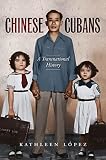 Kathleen Lopez, "Chinese Cubans: A Transnational History" (UNC Press, 2013)