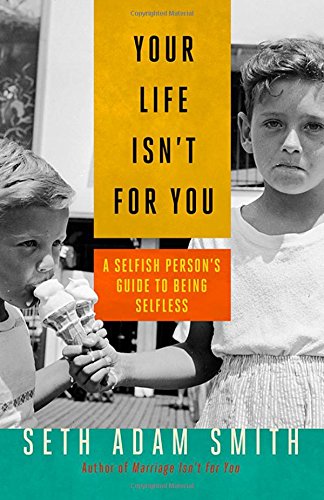 Your Life Isn't for You: A Selfish Person's Guide to Being Selfless by Seth Adam Smith