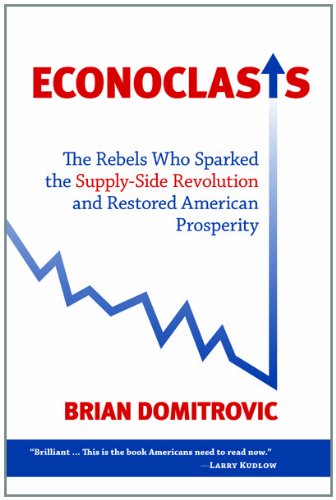 Econoclasts: The Rebels Who Sparked the Supply-Side Revolution and Restored American Prosperity by Ph.D. Brian Domitrovic Ph.D