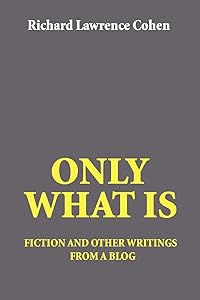 ONLY WHAT IS: fiction and other writings from a blog by Richard Cohen