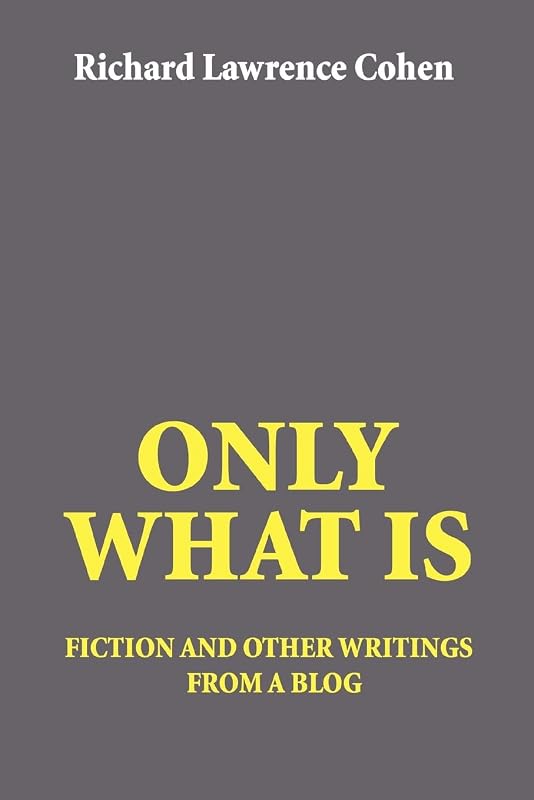 ONLY WHAT IS: fiction and other writings from a blog by Richard Cohen