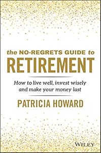 The No-Regrets Guide to Retirement: How to Live Well, Invest Wisely and Make Your Money Last by Patricia Howard