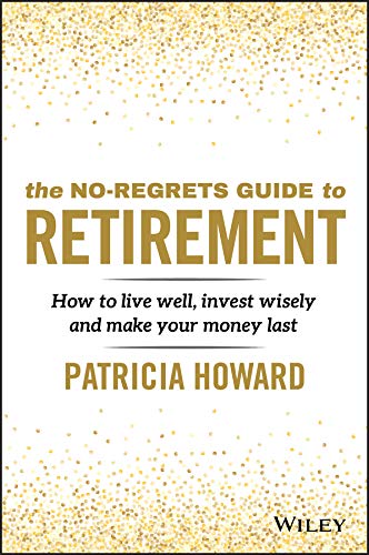 The No-Regrets Guide to Retirement: How to Live Well, Invest Wisely and Make Your Money Last by Patricia Howard