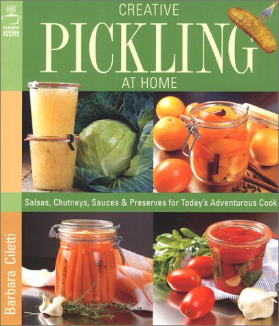 Creative Pickling at Home: Salsas, Chutneys, Sauces & Preserves for Today's Adventurous Cook by Barbara Ciletti