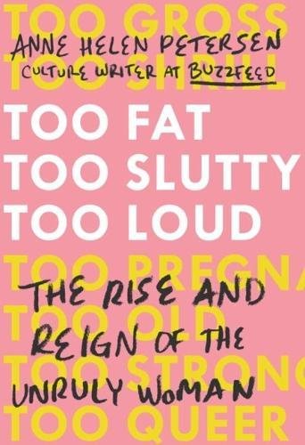 Too Fat, Too Slutty, Too Loud: The Rise and Reign of the Unruly Woman by ANNE HELEN PETERSEN