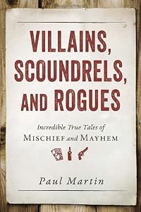 Villains, Scoundrels, and Rogues: Incredible True Tales of Mischief and Mayhem
