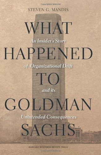 What Happened to Goldman Sachs: An Insider's Story of Organizational Drift and Its Unintended Consequences by Steven G. Mandis