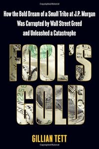 Fool's Gold: How the Bold Dream of a Small Tribe at J.P. Morgan Was Corrupted by Wall Street Greed and Unleashed a Catastrophe by Gillian Tett