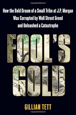 Fool's Gold: How the Bold Dream of a Small Tribe at J.P. Morgan Was Corrupted by Wall Street Greed and Unleashed a Catastrophe