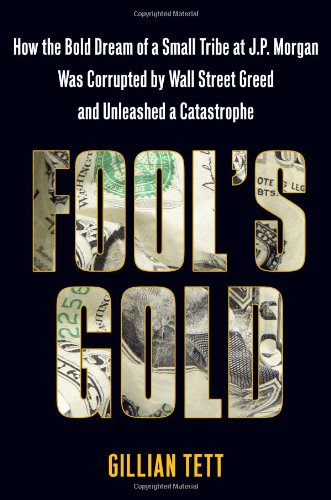 Fool's Gold: How the Bold Dream of a Small Tribe at J.P. Morgan Was Corrupted by Wall Street Greed and Unleashed a Catastrophe by Gillian Tett