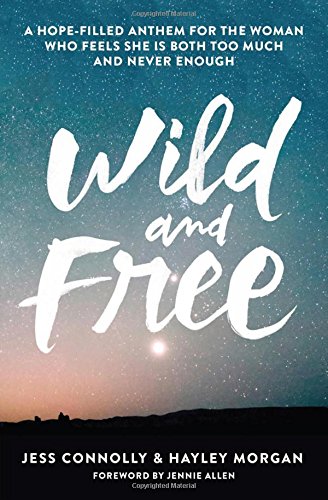 Wild and Free: A Hope-Filled Anthem for the Woman Who Feels She is Both Too Much and Never Enough by Jess Connolly